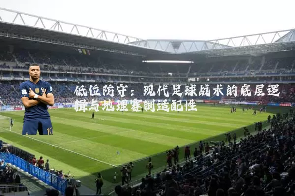 低位防守：现代足球战术的底层逻辑与地理赛制适配性