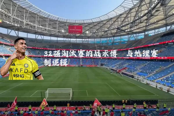 32强淘汰赛的战术博弈与地理赛制逻辑