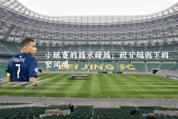 小组赛的战术暗战:积分规则下的空间博弈