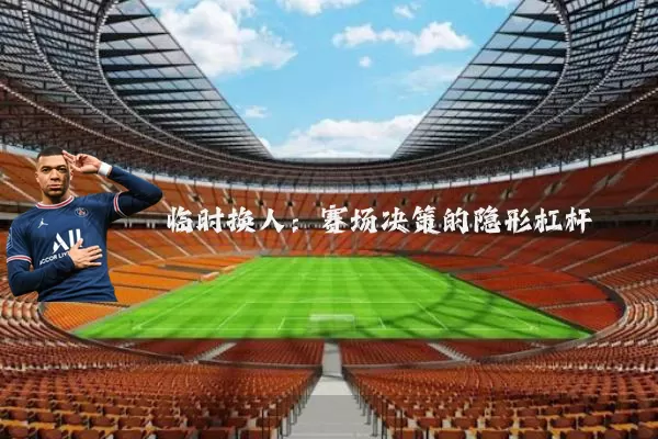 临时换人：赛场决策的隐形杠杆