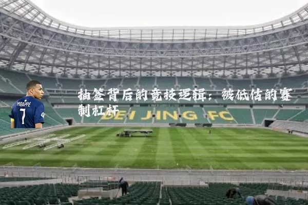 抽签背后的竞技逻辑：被低估的赛制杠杆