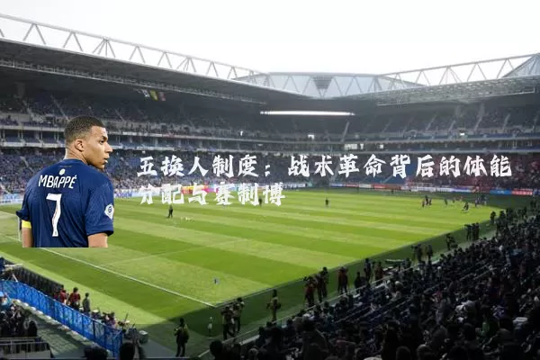 五换人制度:战术革命背后的体能分配与赛制博弈