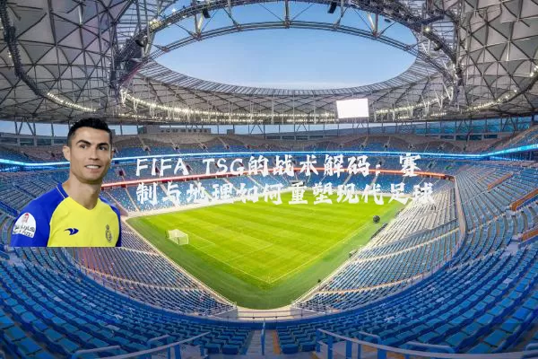 FIFA TSG的战术解码：赛制与地理如何重塑现代足球