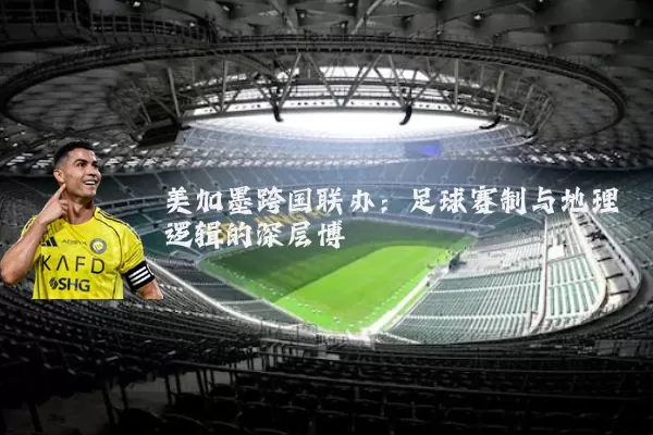 美加墨跨国联办：足球赛制与地理逻辑的深层博弈