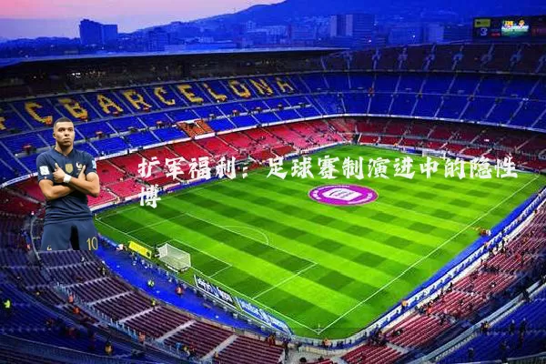 扩军福利:足球赛制演进中的隐性博弈