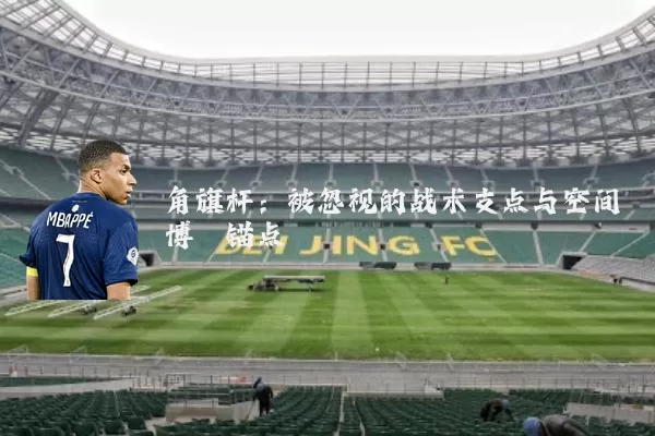 角旗杆：被忽视的战术支点与空间博弈锚点