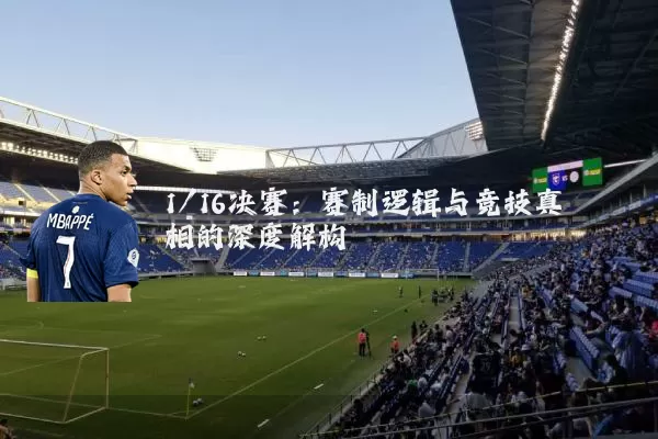 1/16决赛：赛制逻辑与竞技真相的深度解构
