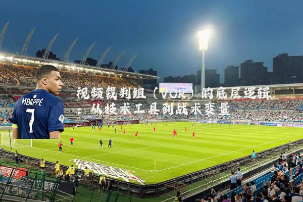 视频裁判组(VOR)的底层逻辑:从技术工具到战术变量