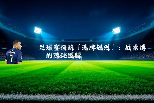 足球赛场的「洗牌规则」:战术博弈的隐秘逻辑