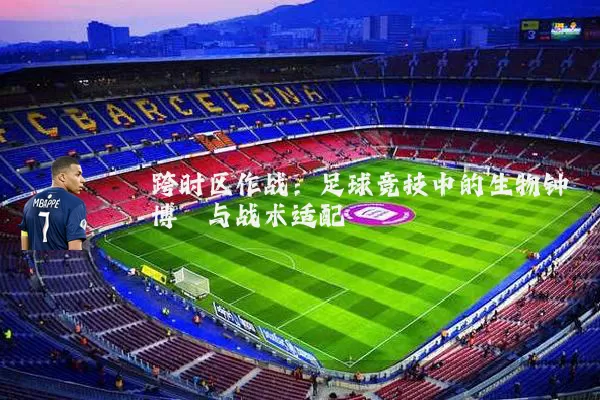 跨时区作战：足球竞技中的生物钟博弈与战术适配