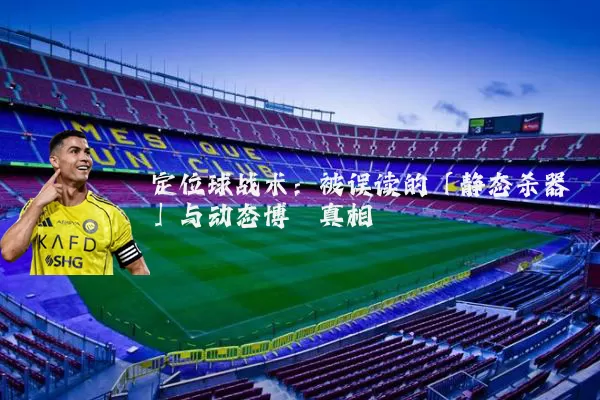 定位球战术：被误读的「静态杀器」与动态博弈真相