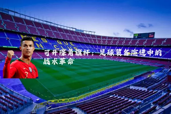 可升降角旗杆:足球装备演进中的战术革命