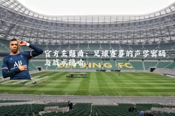 官方主题曲：足球赛事的声学密码与战术隐喻