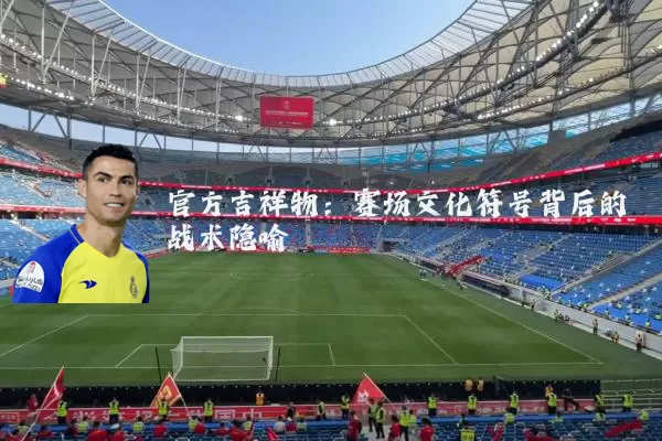 官方吉祥物：赛场文化符号背后的战术隐喻