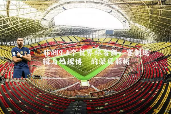 非洲9.5个世界杯名额:赛制逻辑与地理博弈的深层解析