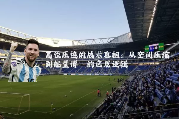 高位压迫的战术真相:从空间压缩到能量博弈的底层逻辑