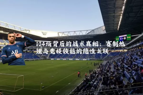 104场背后的战术真相:赛制地理与竞技效能的隐性关联
