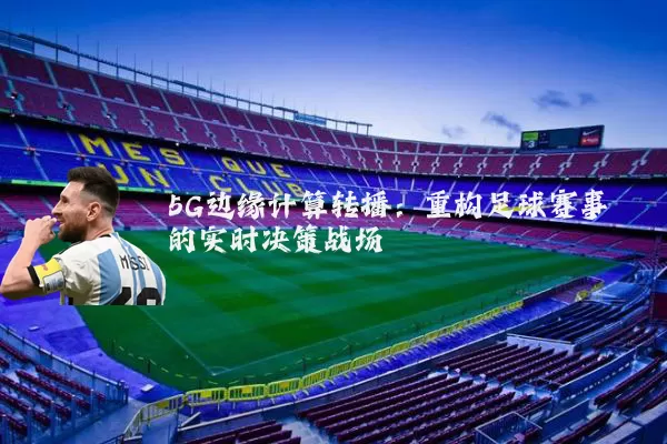 5G边缘计算转播：重构足球赛事的实时决策战场
